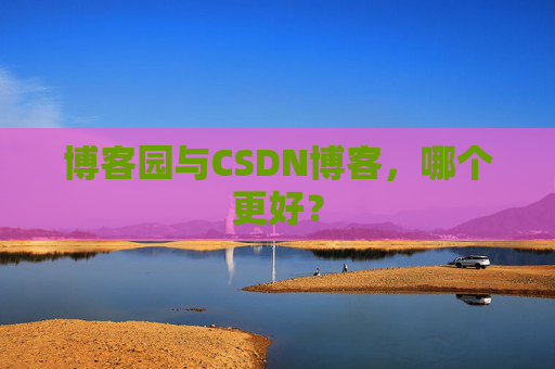 博客园与CSDN博客，哪个更好？